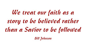 We treat our faith as a story to be believed rather than a Savior to be followed — Bill Johnson