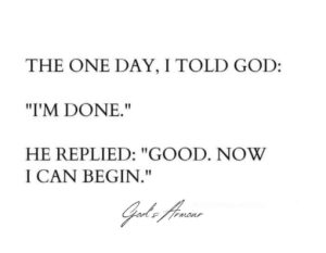 One day I told God I'm done. He replied, 'Good, now I can begin'