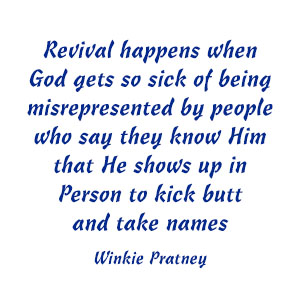 Revival happens when God gets so sick of being misrepresented by people who say they know Him. He then shows up in person to kick butt and take names - Winkie Pratney 